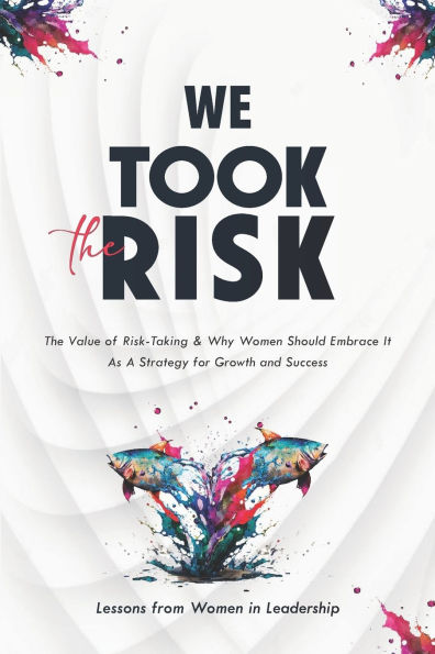 We Took The Risk: The Value of Risk-Taking and Why Women Should Embrace It As A Strategy for Growth & Success