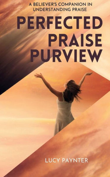 Perfected Praise Purview: A BELIEVER'S COMPANION IN UNDERSTANDING PRAISE