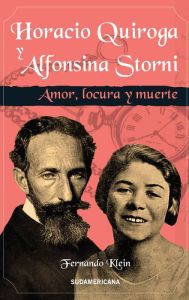 Title: Horacio Quiroga y Alfonsina Storni: Amor, locura y muerte, Author: Fernando Klein