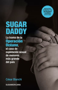 Title: Sugar daddy: La trama de la operación océano, el caso de explotación de menores más grande de, Author: César Bianchi