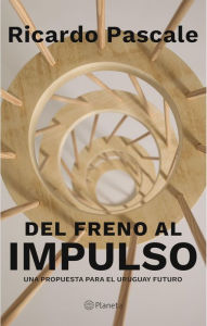Title: Del freno al impulso: Una propuesta para el Uruguay futuro, Author: Ricardo Pascale