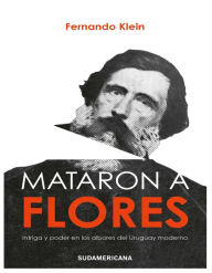 Title: Mataron a Flores: Intriga y poder en los albores del Uruguay moderno, Author: Fernando Klein