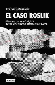 Title: El caso Roslik: El crimen que marcó el final de las torturas de la dictadura uruguaya, Author: José Santín Meléndrez