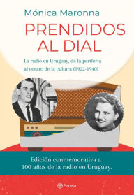 Title: Prendidos al dial: La radio en Uruguay, de la periferia al centro de la cultura (1922 - 1940), Author: Mónica Maronna