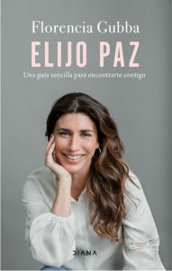 Title: Elijo paz: Una guía sencilla para encontrarte contigo, Author: Florencia Gubba