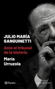 Title: Julio María Sanguinetti. Ante el tribunal de la historia, Author: María Urruzola P.