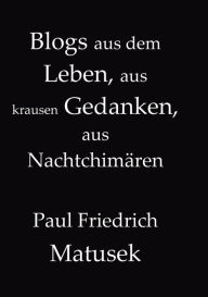 Title: Blogs aus dem Leben, aus krausen Gedanken, aus Nachtchimï¿½ren, Author: Paul Friedrich Matusek