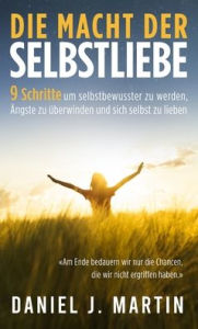 Title: Die macht der selbstliebe: 9 Schritte, um selbstbewusster zu werden, Ihre Ängste zu überwinden und zu lernen, sich selbst zu lieben, Author: Daniel J. Martin