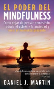 Title: El poder del mindfulness: Cómo dejar de pensar demasiado, reducir el estrés y la ansiedad y vivir el momento presente, Author: Daniel J. Martin