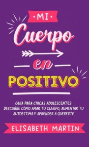 Title: Mi cuerpo en positivo: Guía para chicas adolescentes: Descubre cómo amar tu cuerpo, aumentar tu autoestima y aprender a quererte, Author: Elisabeth Martin