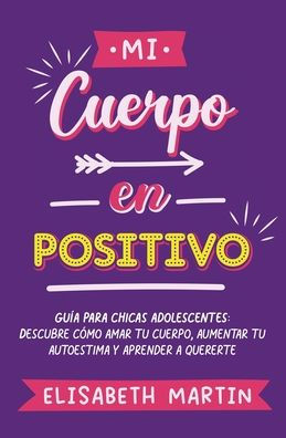 Mi cuerpo en positivo: Guía para chicas adolescentes: Descubre cómo amar tu cuerpo, aumentar autoestima y aprender a quererte
