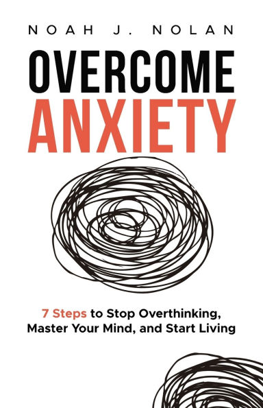 Overcome Anxiety: 7 Steps to Stop Overthinking, Master Your Mind, and Start Living