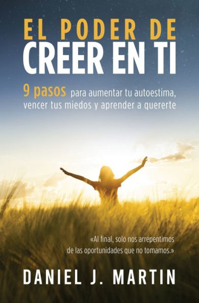 El poder de creer en ti: 9 pasos para aumentar tu autoestima, vencer tus miedos y aprender a quererte