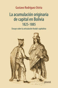 Title: La acumulación originaria de capital en Bolivia 1825 - 1855: Ensayo sobre la articulación feudal-capitalista, Author: Gustavo Rodríguez Ostria