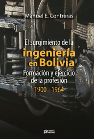 Title: El surgimiento de la ingeniería en Bolivia: Formación y ejercicio de la profesión, 1900 - 1964, Author: Manuel E. Contreras