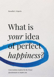 Title: What is Your Idea of Perfect Happiness?: Conversations inspired by the Proust Questionnaire to inspire you, Author: Rossella E. Frigerio