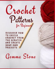 Title: Crochet Patterns for Beginners: Discover How To Easily Crochet From The Scratch And Create Your Own Projects, Author: Gemma Stone
