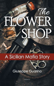 Title: The Flower Shop: A Sicilian Mafia Story, Author: Giuseppe Guarino