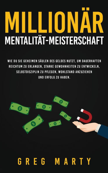 Millionï¿½r-Mentalitï¿½t-Meisterschaft: Wie du Sie geheimen Sï¿½ulen des Geldes nutzt, um dauerhaften Reichtum zu erlangen, starke Gewohnheiten zu entwickeln, Selbstdisziplin zu pflegen, Wohlstand anzuziehen und Erfolg zu haben.