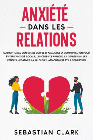Title: Anxiété dans les relations: Surmontez les conflits de couple et améliorez la communication pour éviter l'anxiété sociale, les crises de panique, la dépression, les pensées négatives, la jalousie, l'attachement et la séparation., Author: Sebastian Clark