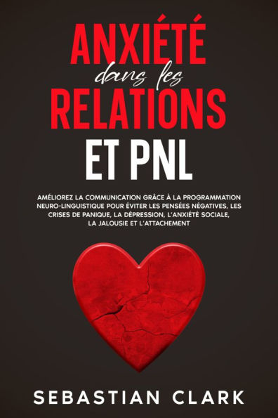 Anxiété dans les relations et PNL: Améliorez la communication grâce à la programmation neuro-linguistique pour éviter les pensées négatives, les crises de panique, la dépression, l'anxiété sociale, la jalousie et l'attachement.