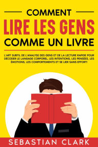 Title: Comment lire les gens comme un livre: L'art subtil de l'analyse des gens et de la lecture rapide pour décoder le langage corporel, les intentions, les pensées, les émotions, les comportements et se lier sans effort!, Author: Sebastian Clark