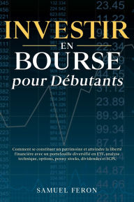 Title: Investir en bourse pour débutants: Comment se constituer un patrimoine et atteindre la liberté financière avec un portefeuille diversifié en ETF, analyse technique, options, penny stocks, dividendes et SCPI., Author: Samuel Feron