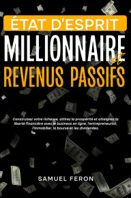 Title: État d'esprit millionnaire et revenus passifs: Construisez votre richesse, attirez la prospérité et atteignez la liberté financière avec le business en ligne, l'entrepreneuriat, l'immobilier, la bourse et les dividendes., Author: Samuel Feron