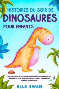 Title: Histoires du soir de dinosaures pour enfants: Une collection de contes relaxants et fantastiques sur les dinosaures pour aider vos jeunes enfants à s'endormir et rêver toute la nuit., Author: Ella Swan