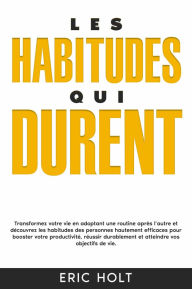 Title: Les habitudes qui durent: Transformez votre vie en adoptant une routine après l'autre et découvrez les habitudes des personnes hautement efficaces pour booster votre productivité, réussir durablement et atteindre vos objectifs de vie., Author: Eric Holt
