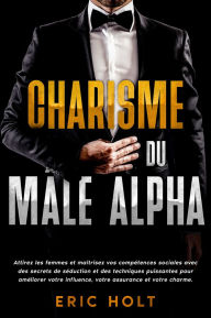 Title: Charisme du mâle alpha: Attirez les femmes et maîtrisez vos compétences sociales avec des secrets de séduction et des techniques puissantes pour améliorer votre influence, votre assurance et votre charme., Author: Eric Holt