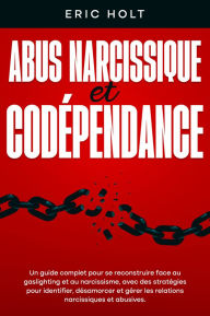 Title: Abus narcissique et codépendance: Un guide complet pour se reconstruire face au gaslighting et au narcissisme, avec des stratégies pour identifier, désamorcer et gérer les relations narcissiques et abusives., Author: Eric Holt