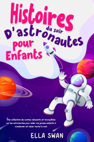 Title: Histoires du soir d'astronautes pour enfants: Une collection de contes relaxants et incroyables sur les astronautes pour aider vos jeunes enfants à s'endormir et rêver toute la nuit., Author: Ella Swan
