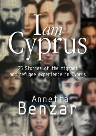 Title: I Am Cyprus: 25 Stories of the Migrant and Refugee Experience in Cyprus, Author: Annetta Benzar