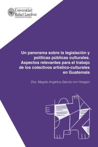 Title: Un panorama sobre la legislación y políticas públicas culturales: Aspectos relevantes para el trabajo de los colectivos artístico-culturales en Guatemala, Author: Magda Angélica García von Hoegen