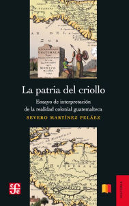 Title: La patria del criollo: Ensayo de interpretación de la realidad colonial guatemalteca, Author: Severo Martínez Pelaez