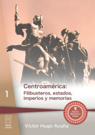 Title: Centroamérica: Filibusteros, estados, imperios y memorias, Author: Víctor Hugo Acuña