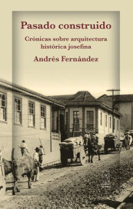 Title: Pasado construido: Crónicas sobre arquitectura histórica josefina, Author: Andrés Fernández