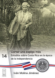 Title: Cortar una espiga más: Estudios sobre Costa Rica en la época de la independencia, Author: Iván Molina Jiménez