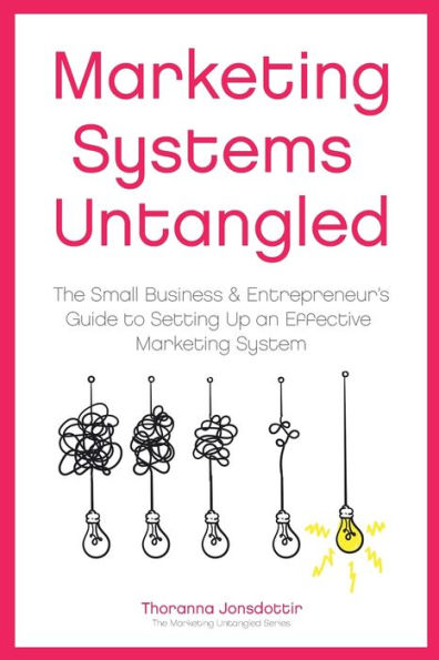 Marketing Systems Untangled: The Small Business & Entrepreneur's Guide to Setting Up an Effective Marketing System
