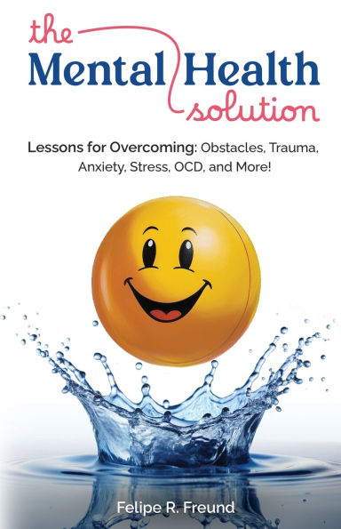 The Mental Health Solution: Lessons for Overcoming: Obstacles, Trauma, Anxiety, Stress, OCD, and More!