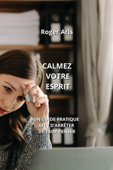 CALMEZ VOTRE ESPRIT: UN GUIDE PRATIQUE AFIN D'ARRÊTER DE TROP PENSER