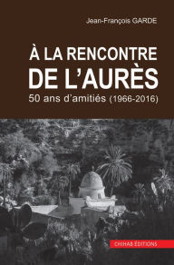 Title: A la rencontre de l'aure`s: 50 ans d'amitie?s (1966-2016), Author: Jean-François Garde