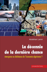 Title: La de?cennie de la dernie`re chance: Émergence ou déchéance de l'économie algérienne ?, Author: Abdelhak Lamiri