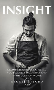 Title: Insight: A Comprehensive Guide to Help You Become a Successful Chef in the Culinary World, Author: Nigel Lobo