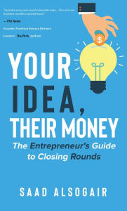 Title: Your Idea, Their Money: The Entrepreneur's Guide to Closing Rounds, Author: Saad Al Sogair