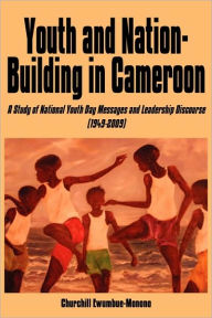 Title: Youth and Nation-Building in Cameroon: A Study of National Youth Day Messages and Leadership Discourse (1949-2009), Author: Churchill Ewumbue-Monono