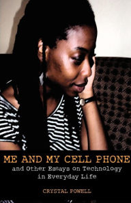 Title: Me and My Cell Phone: And Other Essays On Technology In Everyday Life, Author: Crystal Powell