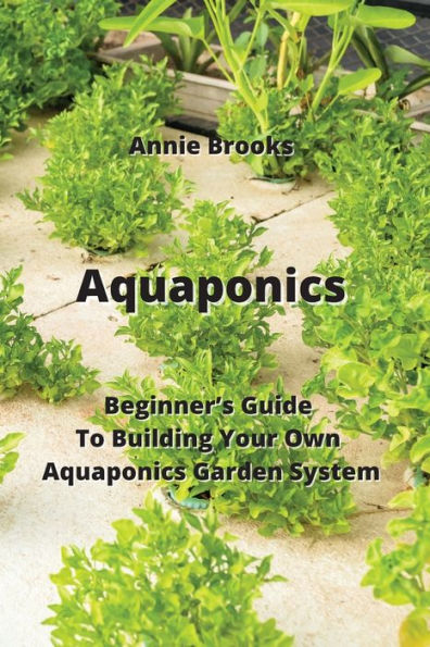 Aquaponics: Beginner's Guide To Building Your Own Aquaponics Garden System