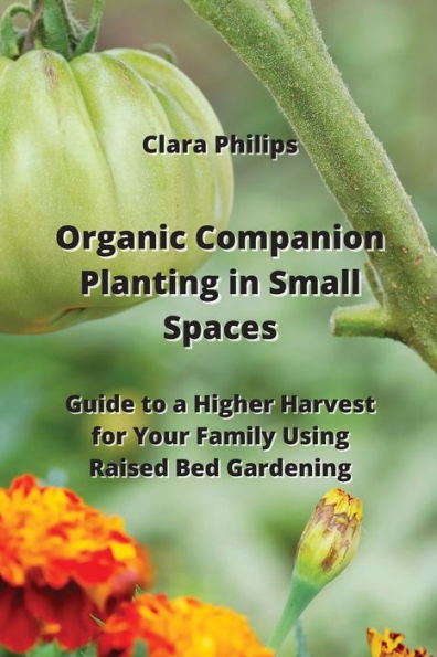 Organic Companion Planting in Small Spaces: Guide to a Higher Harvest for Your Family Using Raised Bed Gardening